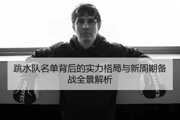 跳水队名单背后的实力格局与新周期备战全景解析