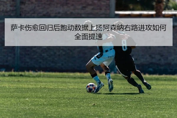 萨卡伤愈回归后跑动数据上扬阿森纳右路进攻如何全面提速