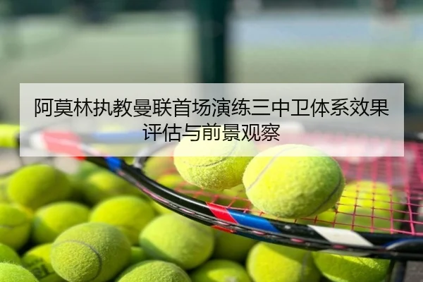 阿莫林执教曼联首场演练三中卫体系效果评估与前景观察