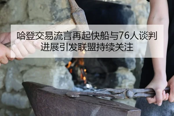 哈登交易流言再起快船与76人谈判进展引发联盟持续关注